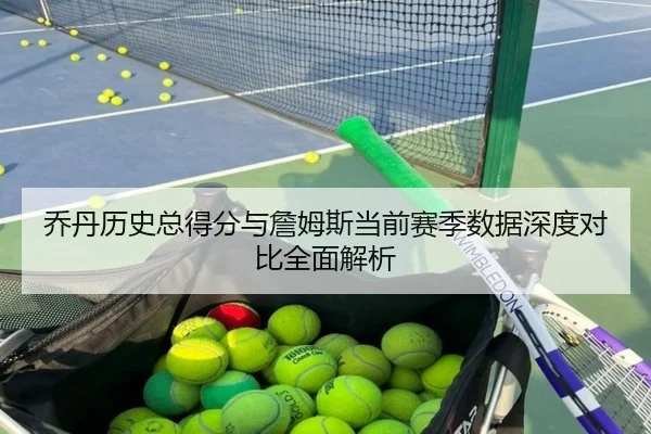 乔丹历史总得分与詹姆斯当前赛季数据深度对比全面解析